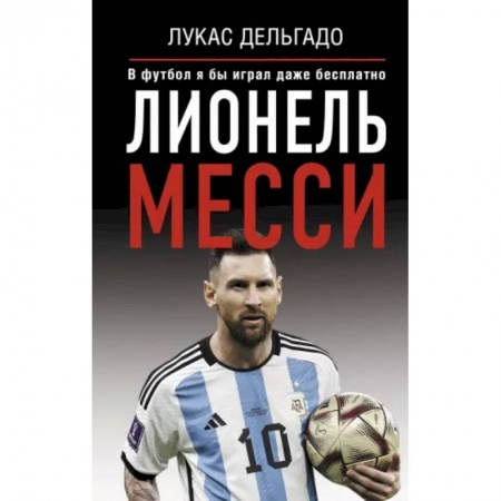 Мемуары, биографии, книга Лионель Месси. В футбол я бы играл даже бесплатно
