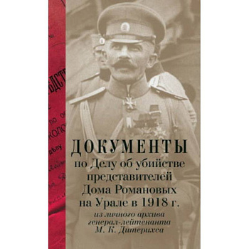 Документы по Делу об убийстве представителей Дома Романовых на Урале в 1918г. из личного архива генерал-лейтенанта М.К.Дитерихса / Лыкова Л.А.