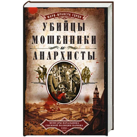 Публицистика, книга Убийцы, мошенники и анархисты. Мемуары начальника сыскной полиции Парижа 1880­х годов