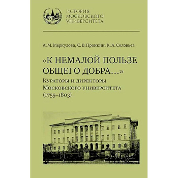 К немалой пользе общего добра... Кураторы и директоры Московского университета (1755-1803): биографические очерки К немалой пользе общего добра... Кураторы и директоры Московского университета (1755-1803): биографические очерки