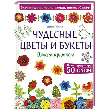 Чудесные цветы и букеты. Вяжем крючком