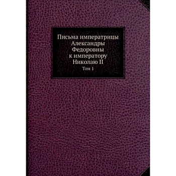 Письма императрицы Александры Федоровны к императору Николаю II. Том 1