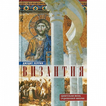 Византия. Удивительная жизнь средневековой империи