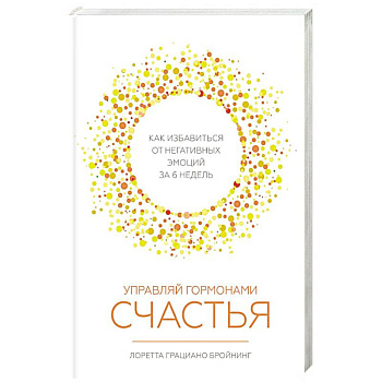 Управляй гормонами счастья. Как избавиться от негативных эмоций за 6 недель