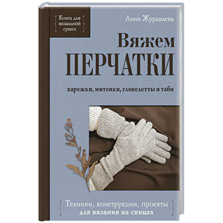 Рукоделие. Творчество, книга Вяжем ПЕРЧАТКИ. Техники, конструкции, проекты для вязания на спицах