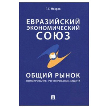 Евразийский экономический союз. Общий рынок. Формирование, регулирование, защита