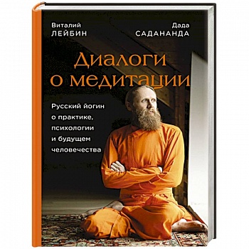 Диалоги о медитации. Русский йогин о практике, психологии и будущем человечества Диалоги о медитации. Русский йогин о практике, психологии и будущем человечества
