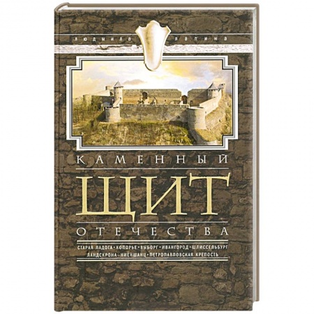 Книги, книга Каменный щит отечества. Старая Ладога, Копорье, Выборг, Ивангород, Щлиссельбург, Ландскрона-Ниеншанц, Петропавловская крепость