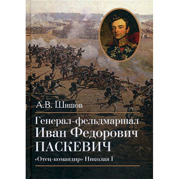 Генерал-фельдмаршал Иван Федорович Паскевич. 'Отец-командир' Николая I