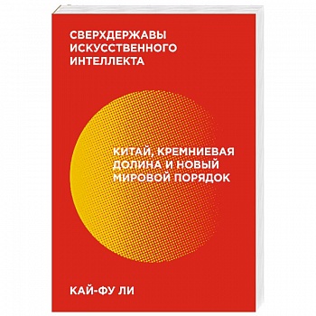 Сверхдержавы искусственного интеллекта. Китай, Кремниевая долина и новый мировой порядок