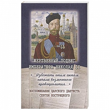 Жертвенный подвиг Императора Николая II. Воспоминания царского дантиста Сергея Кострицкого Жертвенный подвиг Императора Николая II. Воспоминания царского дантиста Сергея Кострицкого