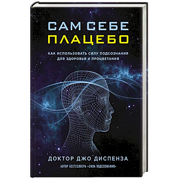 Сам себе плацебо. Как использовать силу подсознания для здоровья и процветания Сам себе плацебо. Как использовать силу подсознания для здоровья и процветания
