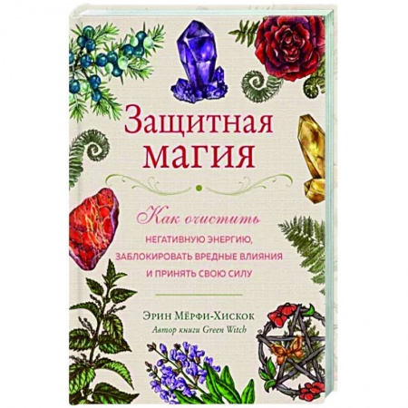 Магия и колдовство, книга Защитная магия. Как очистить негативную энергию, заблокировать вредные влияния и принять свою силу