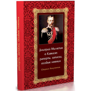 Дмитрий Милютин о Кавказе: рапорты, записки, особые мнения. Сборник документов Дмитрий Милютин о Кавказе: рапорты, записки, особые мнения. Сборник документов