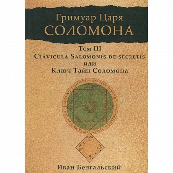 Гримуар царя Соломона. Том 3. Clavicula Salomonis или Ключ Тайн Соломона. Гримуар царя Соломона. Том 3. Clavicula Salomonis или Ключ Тайн Соломона.