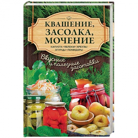 Консервирование, книга Квашение, засолка, мочение. Капуста, яблоки, арбузы, огурцы, помидоры
