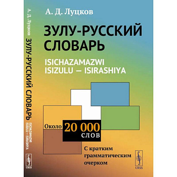 Зулу-русский словарь. Isichazamazwi isizulu - isirashiya: Около 20 тысяч слов (с кратким грамматическим очерком). Луцков А.Д.