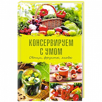 Консервируем с умом. Овощи, фрукты, ягоды Консервируем с умом. Овощи, фрукты, ягоды