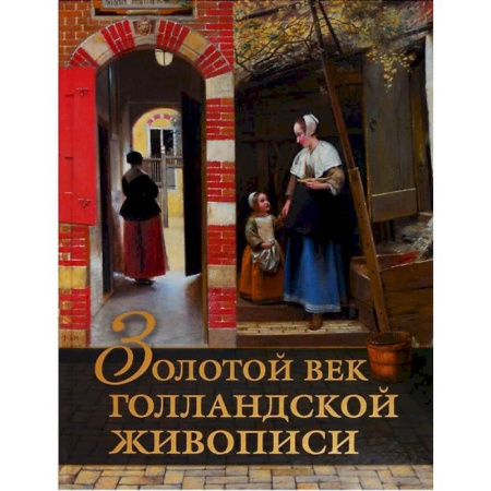 Культура, искусство, книга Золотой век голландской живописи. Рембрандт, Вермеер и другие знаменитые художники