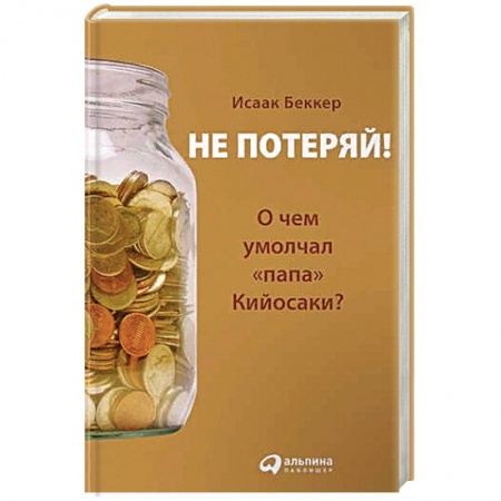 Финансы. Банковское дело. Инвестиции, книга Не потеряй!О чем умолчал 'папа' Кийосаки?
