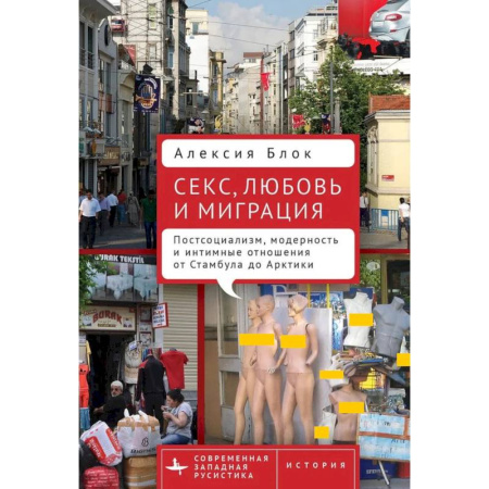 Публицистика, книга Секс,любовь и миграция Постсоциализм,модерность и интимные отношения от Стамбула до Арктики