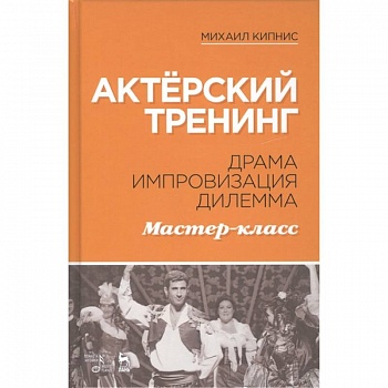 Актёрский тренинг. Драма. Импровизация. Дилемма. Мастер-класс. Учебное пособие Актёрский тренинг. Драма. Импровизация. Дилемма. Мастер-класс. Учебное пособие