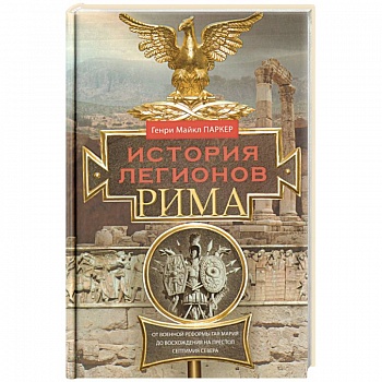 История легионов Рима. От военной реформы Гая Мария до восхождения на престол Септимия Севера