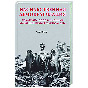 Насильственная демократизация. Поддержка оппозиционных движений правительством США Насильственная демократизация. Поддержка оппозиционных движений правительством США