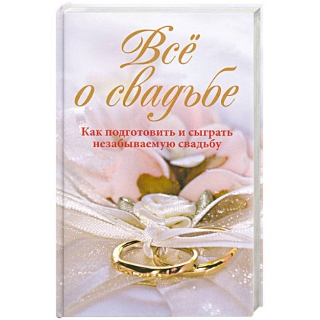 Книги, книга Всё о свадьбе. Как подготовить и сыграть незабываемую свадьбу
