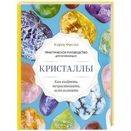 Лечение, знахарство, книга Кристаллы. Практическое руководство для начинающих. Как выбрать, почувствовать, использовать