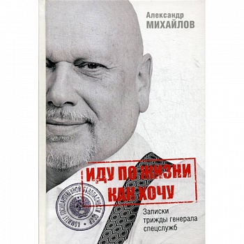 Иду по жизни как хочу, или Записки трижды генерала спецслужб