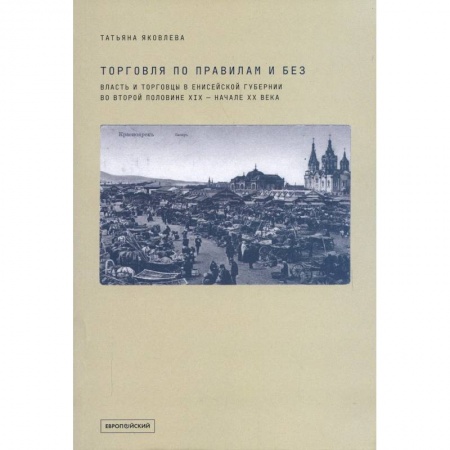 Предпринимательство. Отраслевой бизнес, книга Торговля по правилам и без. Власть и торговцы в Енисейской губернии во второй половине XIX — начале XX века