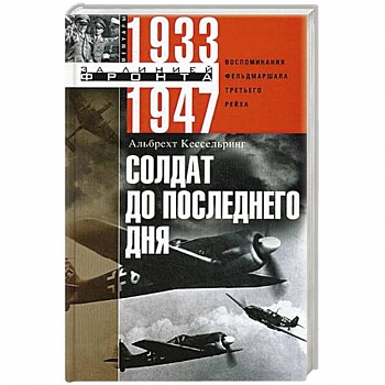 Солдат до последнего дня. Воспоминания фельдмаршала Третьего рейха. 1933—1947 Солдат до последнего дня. Воспоминания фельдмаршала Третьего рейха. 1933—1947
