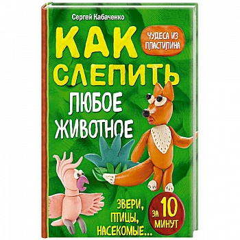 Как слепить из пластилина любое животное за 10 минут. Звери, птицы, насекомые... Как слепить из пластилина любое животное за 10 минут. Звери, птицы, насекомые...