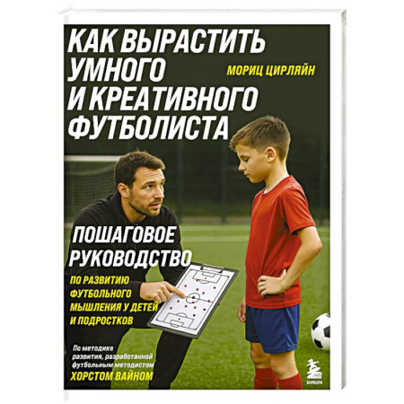 Спорт. Фитнес, книга Как вырастить умного и креативного футболиста. Пошаговое руководство по развитию футбольного мышления у детей и подростков
