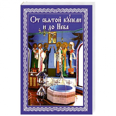 Книги, книга От святой купели и до Неба. Краткий устав жизни православного христианина