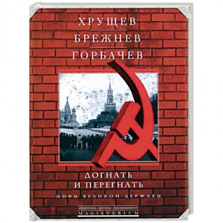 Книги, книга Хрущев, Брежнев, Горбачев. Догнать и перегнать. Мифы великой державы