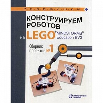 Конструируем роботов на LEGO® MINDSTORMS® Education EV3. Сборник проектов №1 Конструируем роботов на LEGO® MINDSTORMS® Education EV3. Сборник проектов №1