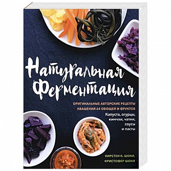 Натуральная ферментация. Оригинальные авторские рецепты квашения 64 овощей и фруктов Натуральная ферментация. Оригинальные авторские рецепты квашения 64 овощей и фруктов
