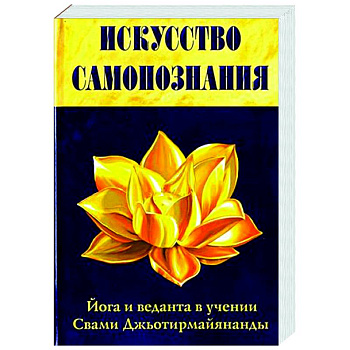 Искусство Самопознания. Йога и веданта в учении Свами Джьотирмайянанды Искусство Самопознания. Йога и веданта в учении Свами Джьотирмайянанды