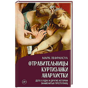 Отравительницы, куртизанки, анархистки. Дело о ядах и другие истории знаменитых преступниц Отравительницы, куртизанки, анархистки. Дело о ядах и другие истории знаменитых преступниц
