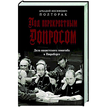 Под перекрестным допросом. Дело нацистского генштаба в Нюрнберге Под перекрестным допросом. Дело нацистского генштаба в Нюрнберге
