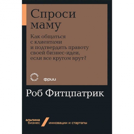 Экономика. Бизнес, книга Спроси маму:Как общаться с клиентом и подтвердить правоту своей бизнес-идеи,если кругом врут