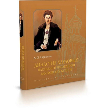 Династия Хлудовых. Наследие и наследники московских купцов Династия Хлудовых. Наследие и наследники московских купцов