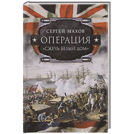 Всемирная история, книга Операция 'Сжечь Белый дом': британский Королевский флот против американских фрегатов в войне 1812-1815 годов
