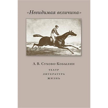 Невидимая величина. А. В. Сухово-Кобылин: театр, литература, жизнь Невидимая величина. А. В. Сухово-Кобылин: театр, литература, жизнь