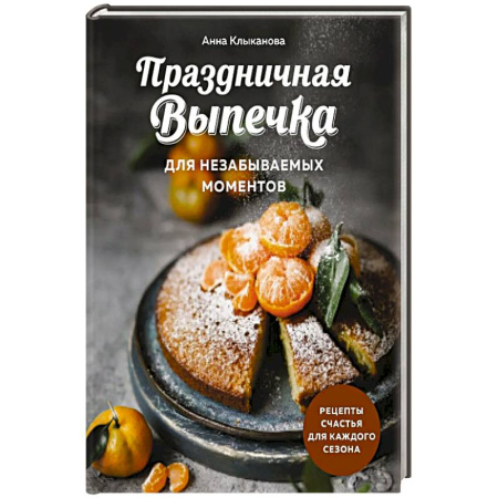 Домоводство. Обиходно-бытовые рекомендации, книга Праздничная выпечка для незабываемых моментов. Рецепты счастья для каждого сезона