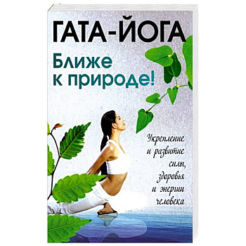 Гата-йога. Ближе к природе! Укрепление и развитие силы, здоровья и энергии человека Гата-йога. Ближе к природе! Укрепление и развитие силы, здоровья и энергии человека