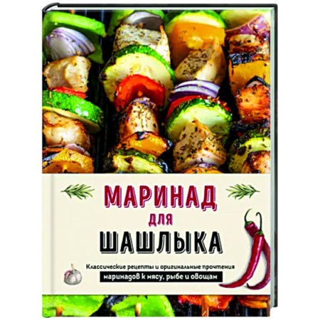Шашлыки. Барбекю. Гриль. Блюда для пикника, книга Маринад для шашлыка. Классические рецепты и оригинальные прочтения маринадов к мясу, рыбе и овощам