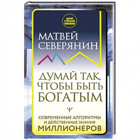 Достижение успеха в работе и бизнесе, книга Думай так, чтобы быть богатым. Современные алгоритмы и действенные знания миллионеров